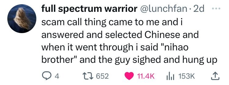 full spectrum warrior @lunchfan.2 2d ... scam call thing came to me and i answered and selected Chinese and when it went through i said nihao brother and the guy sighed and hung up 4 652 11.4K del 153K
