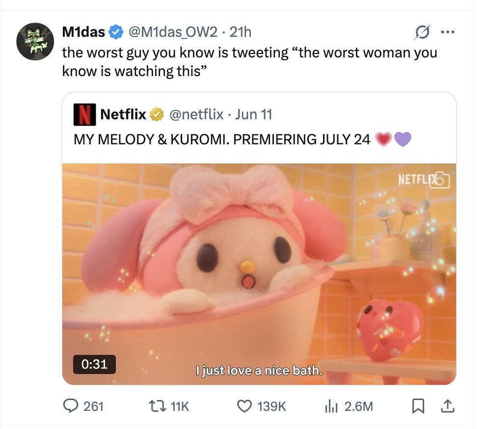 M1das @M1das_OW2.21h S ... the worst guy you know is tweeting the worst woman you know is watching this N Netflix @netflix . Jun 11 MY MELODY & KUROMI. PREMIERING JULY 24 NETFLIXO 0:31 I just love a nice bath. 261 11K 139K del 2.6M