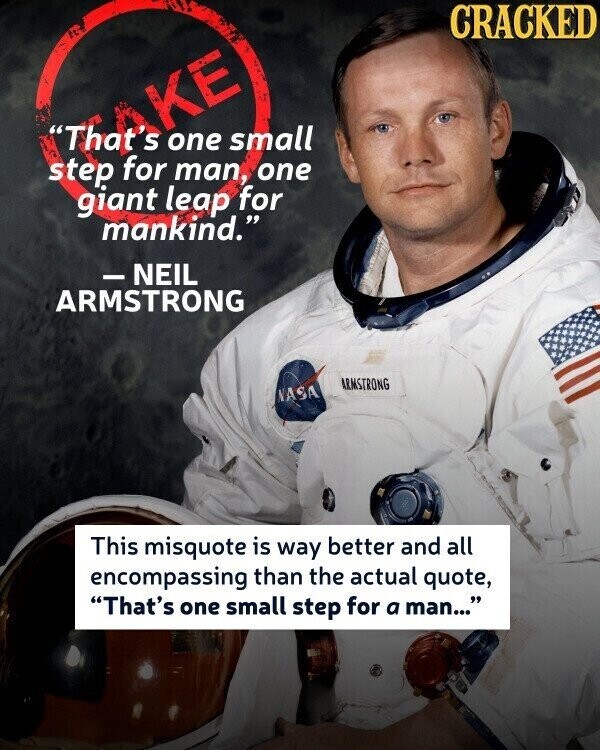 CRACKED KE That's step for one man, small one giant leap for mankind. - NEIL ARMSTRONG ARMSTRONG NASA This misquote is way better and all encompassing than the actual quote, That's one small step for a man...