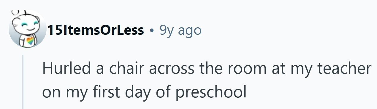 15ItemsOrLess . 9y ago Hurled a chair across the room at my teacher on my first day of preschool 
