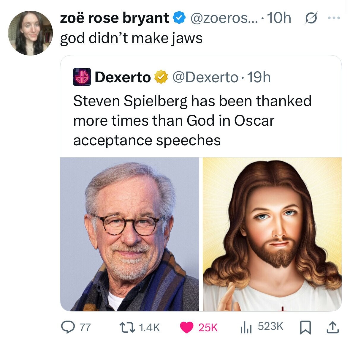 zoë rose bryant @zoeros... .10h s ... god didn't make jaws Dexerto @Dexerto 19h Steven Spielberg has been thanked more times than God in Oscar acceptance speeches 523K 77 1.4K 25K 
