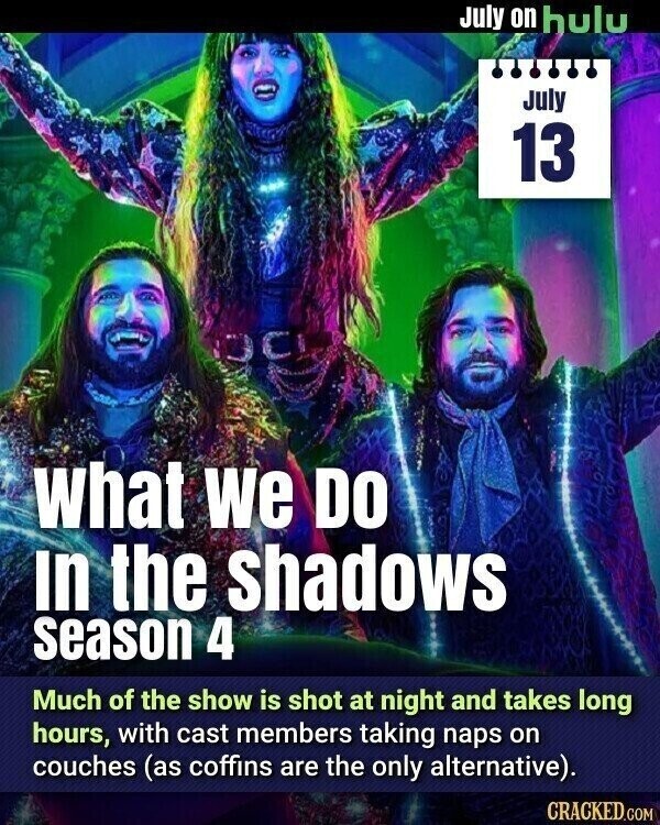July on hulu July 13 What we DO In the shadows season 4 Much of the show is shot at night and takes long hours, with cast members taking naps on couches (as coffins are the only alternative). CRACKED.COM