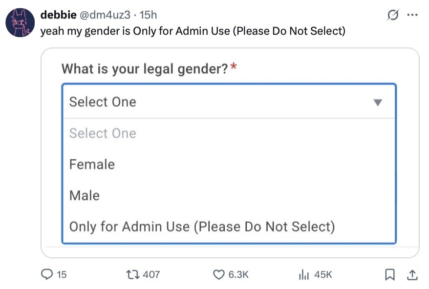 debbie @dm4uz3.15h S ... yeah my gender is Only for Admin Use (Please Do Not Select) What is your legal gender?* Select One Select One Female Male Only for Admin Use (Please Do Not Select) 15 407 6.3K 45K 