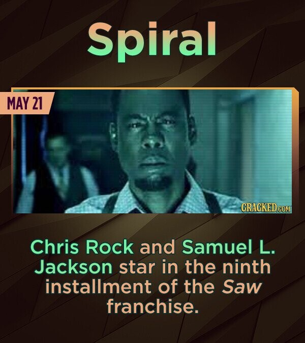 Spiral MAY 21 CRACKED COM Chris Rock and Samuel L. Jackson star in the ninth installment of the Saw franchise. 