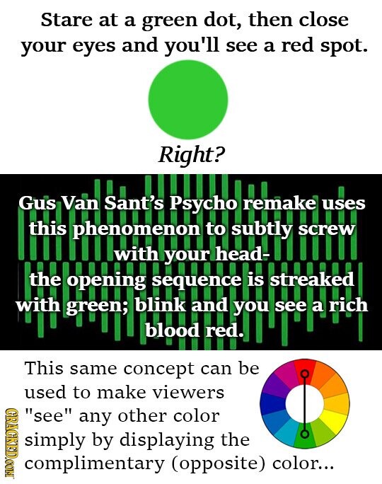 Stare at a green dot, then close your eyes and you'll see a red spot. Right? Gus Van Sant's Psycho remake uses with the opening physical with your head- subtly نزيزة is streaked a rich this to screw blood red. This same concept can be used to make viewers GRACKED.COM see any other color simply by displaying the complimentary (opposite) color...