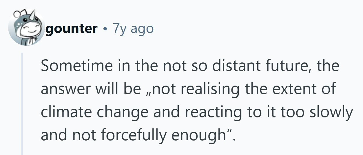 gounter . 7y ago Sometime in the not so distant future, the answer will be ,,not realising the extent of climate change and reacting to it too slowly and not forcefully enough. 