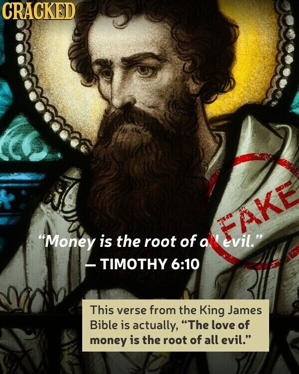 CRACKED FAKE Money is the root of a evil. - TIMOTHY 6:10 This verse from the King James Bible is actually, The love of money is the root of all evil.