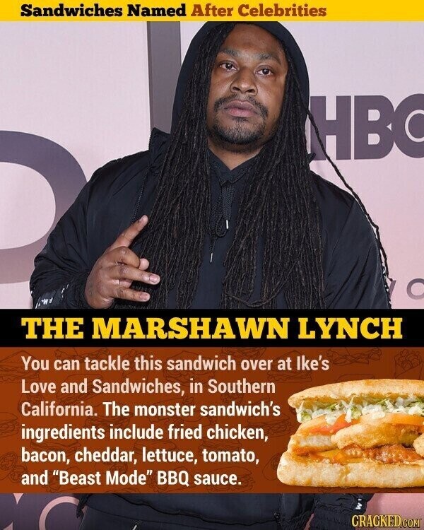 Sandwiches Named After Celebrities HB W THE MARSHAWN LYNCH You can tackle this sandwich over at lke's Love and Sandwiches, in Southern California. The monster sandwich's ingredients include fried chicken, bacon, cheddar, lettuce, tomato, and Beast Mode BBQ sauce. W CRACKED.COM