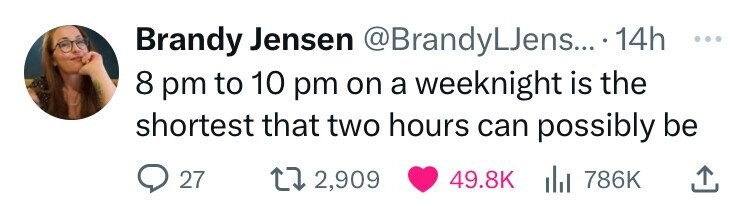 Brandy Jensen @BrandyLJens... 14h ... 8 pm to 10 pm on a weeknight is the shortest that two hours can possibly be 27 2,909 49.8K del 786K