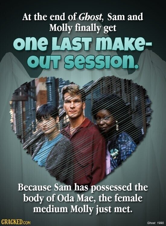 At the end of Ghost, Sam and Molly finally get one LAST mAKe- OUT session. Because Sam has possessed the body of Oda Mae, the female medium Molly just met. CRACKED.COM Ghost 1990