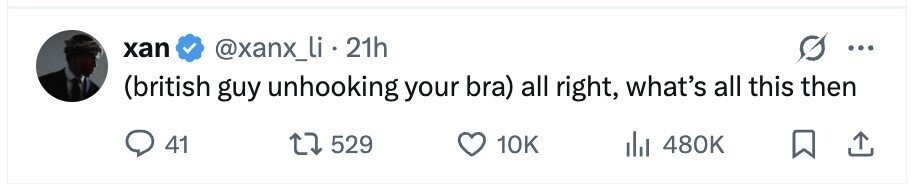 xan @xanx_li . 21h ... (british guy unhooking your bra) all right, what's all this then 41 529 10K 480K