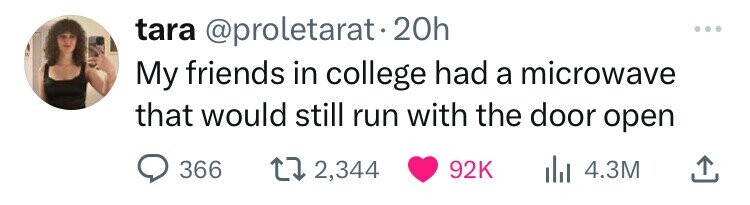 tara @proletarat.20h : My friends in college had a microwave that would still run with the door open 366 2,344 92K du 4.3M