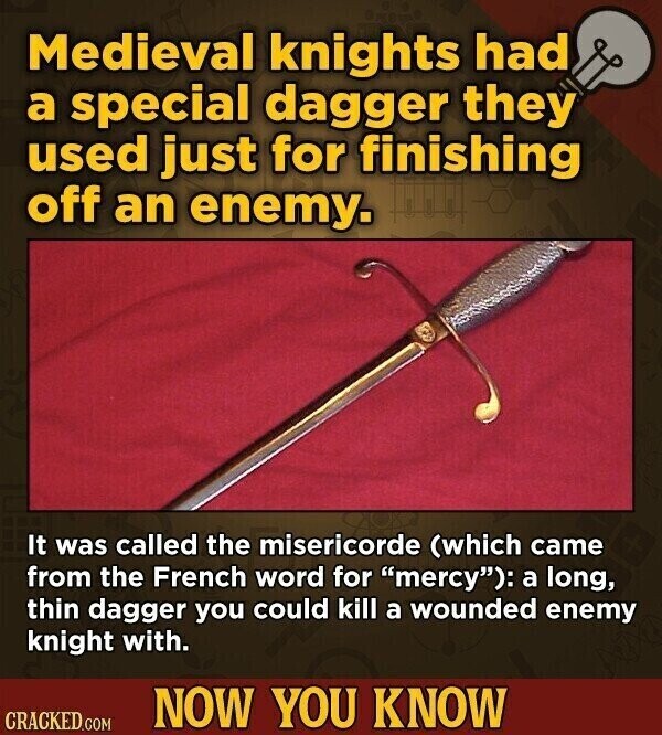 Medieval knights had a special dagger they used just for finishing off an enemy. It was called the misericorde (which came from the French word for mercy): a long, thin dagger you could kill a wounded enemy knight with. NOW YOU KNOW CRACKED.COM