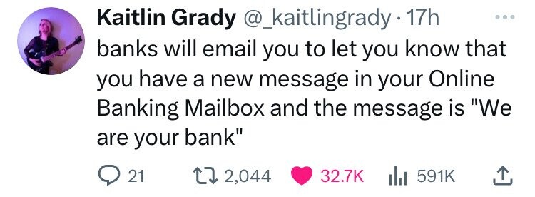 Kaitlin Grady @_kaitlingrady1 17h ... banks will email you to let you know that you have a new message in your Online Banking Mailbox and the message is We are your bank 21 2,044 32.7K 591K
