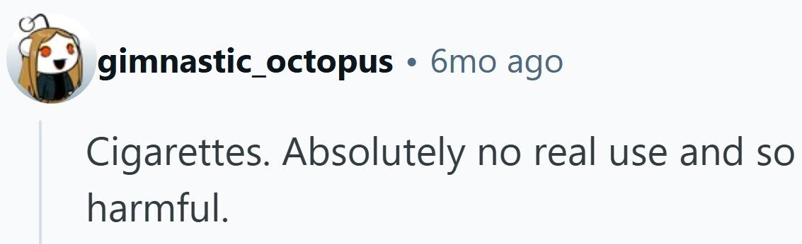 gimnastic_octopus . 6mo ago Cigarettes. Absolutely no real use and so harmful.