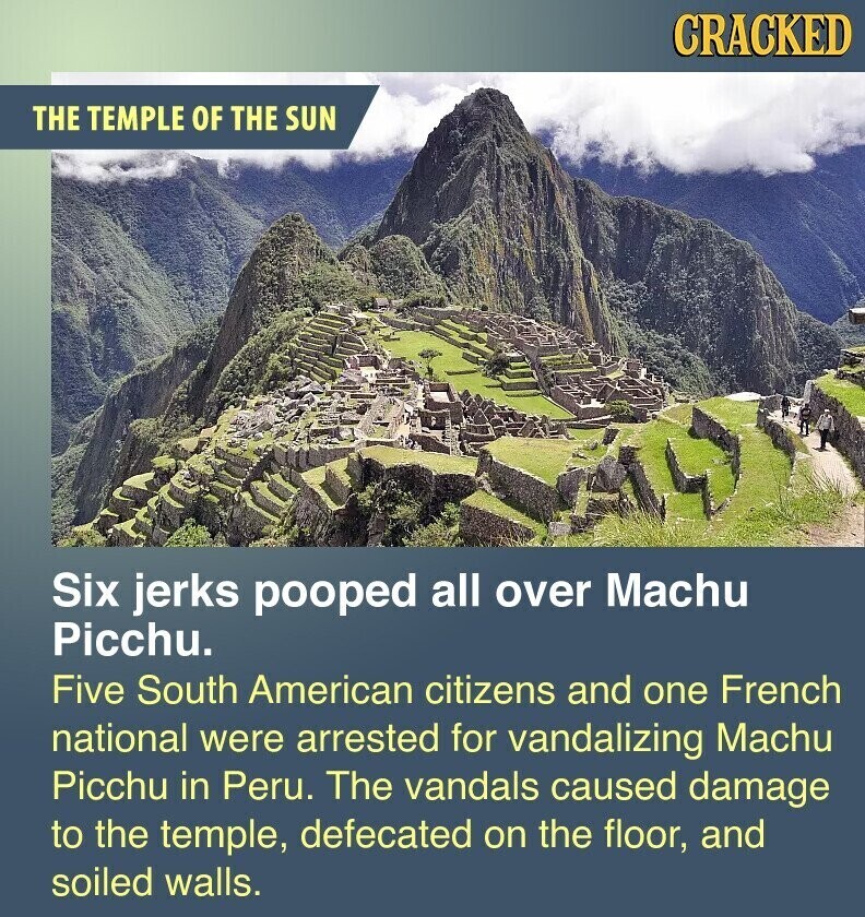CRACKED THE TEMPLE OF THE SUN Six jerks pooped all over Machu Picchu. Five South American citizens and one French national were arrested for vandalizing Machu Picchu in Peru. The vandals caused damage to the temple, defecated on the floor, and soiled walls.