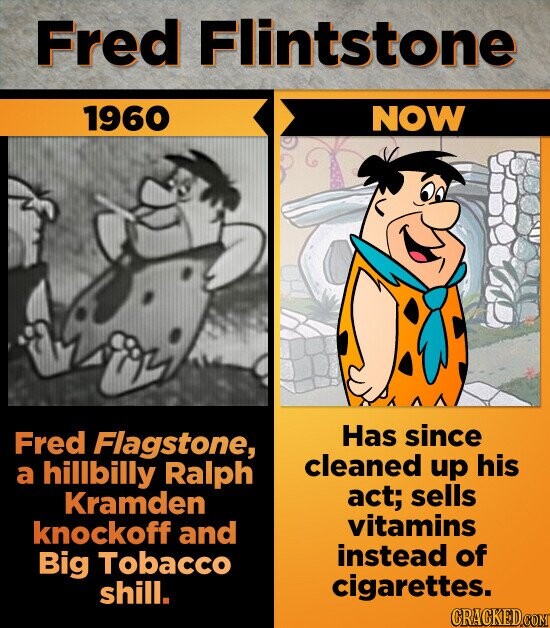 Fred Flintstone 1960 NOW Has since Fred Flagstone, cleaned up his a hillbilly Ralph act; sells Kramden vitamins knockoff and instead of Big Tobacco cigarettes. shill. CRACKED.COM