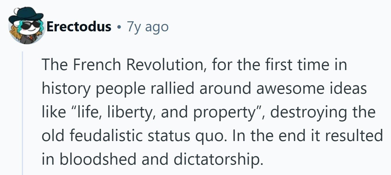 Erectodus . 7y ago The French Revolution, for the first time in history people rallied around awesome ideas like life, liberty, and property, destroying the old feudalistic status quo. In the end it resulted in bloodshed and dictatorship. 