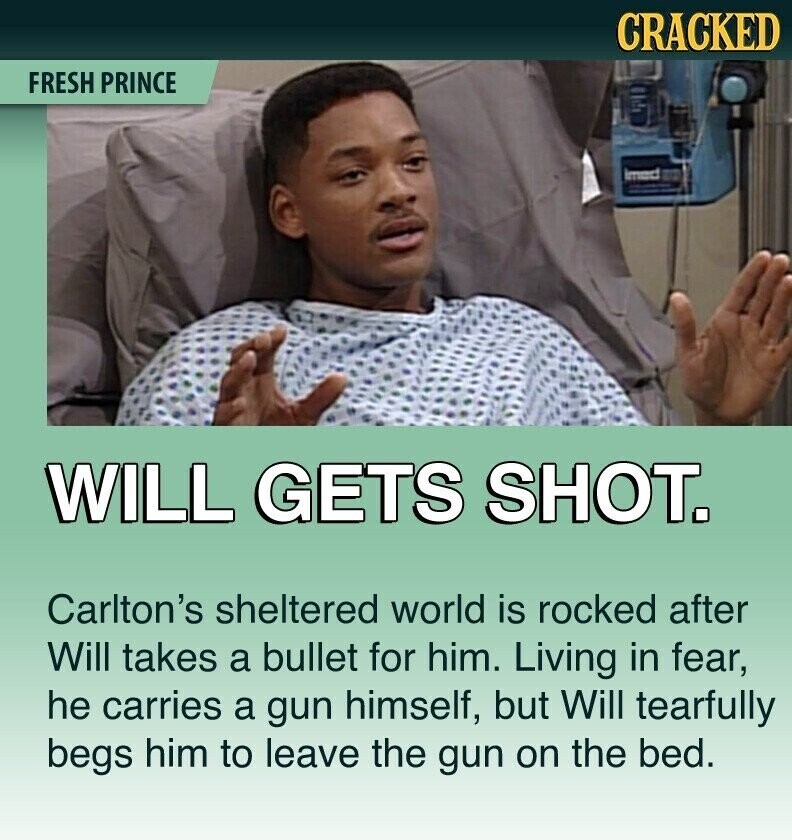 CRACKED FRESH PRINCE imed WILL GETS SHOT. Carlton's sheltered world is rocked after Will takes a bullet for him. Living in fear, he carries a gun himself, but Will tearfully begs him to leave the gun on the bed.