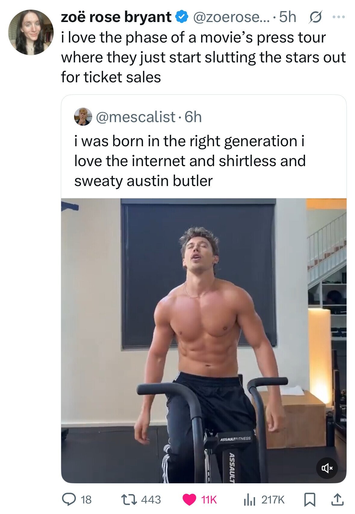 @zoerose... ..5h s ... zoë rose bryant i love the phase of a movie's press tour where they just start slutting the stars out for ticket sales @mescalist . hh i was born in the right generation love the internet and shirtless and sweaty austin butler ASSAULTFITNESS ASSAULT 443 18 11K del 217K 