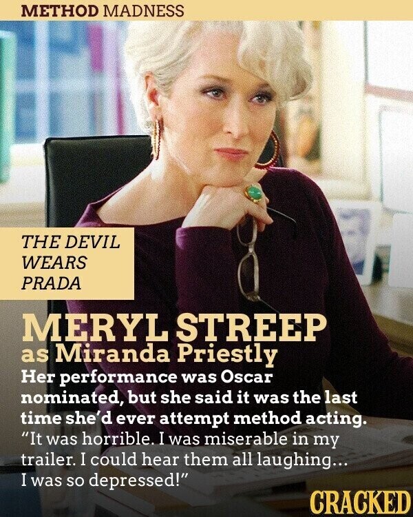 METHOD MADNESS THE DEVIL WEARS PRADA MERYL STREEP as Miranda Priestly Her performance was Oscar nominated, but she said it was the last time she'd ever attempt method acting. It was horrible. I was miserable in my trailer. I could hear them all laughing... I was so depressed! CRACKED
