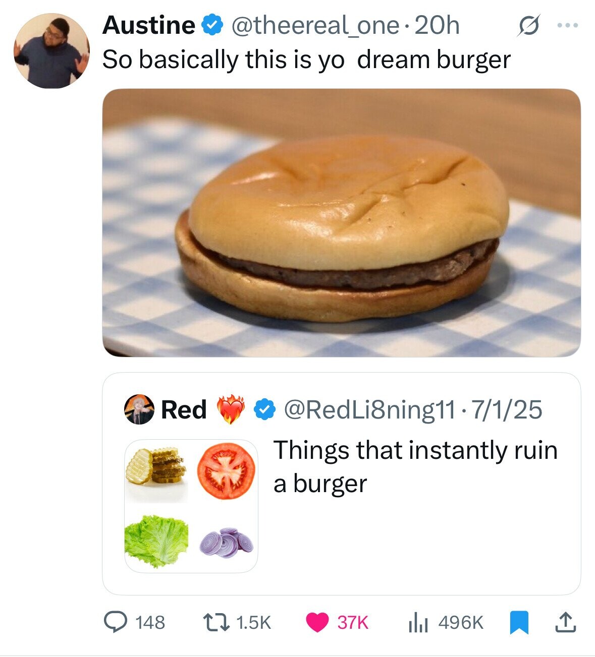 Austine @theereal_one.20h G ... So basically this is yo dream burger Red @RedLi8ning11 - 7/1/25 Things that instantly ruin a burger 148 1.5K 37K 496K 