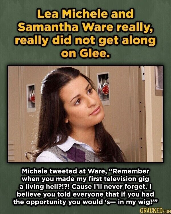 Lea Michele and Samantha Ware really, really did not get along on Glee. Michele tweeted at Ware, Remember when you made my first television gig a living hell?!?! Cause I'll never forget. believe you told everyone that if you had the opportunity you would 's- in my wig! CRACKED.COM