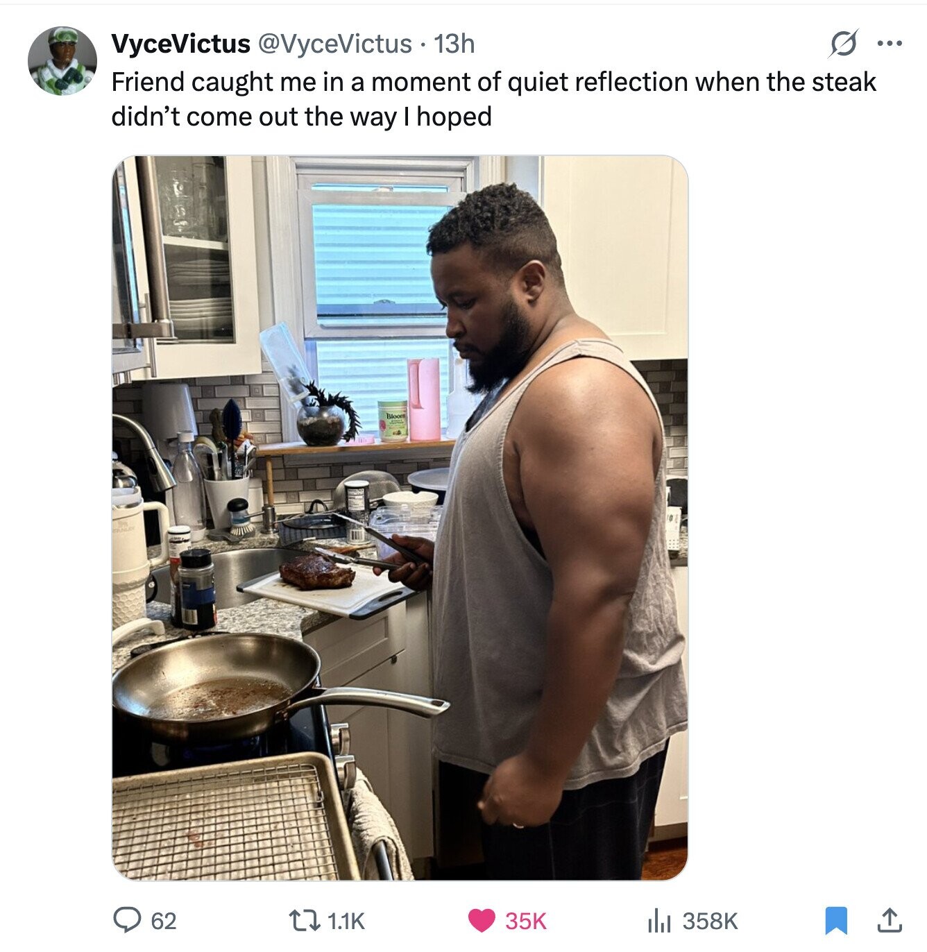 s ... VyceVictus @VyceVictus 13h Friend caught me in a moment of quiet reflection when the steak didn't come out the way I hoped Bloom 62 1.1K 35K 358K 
