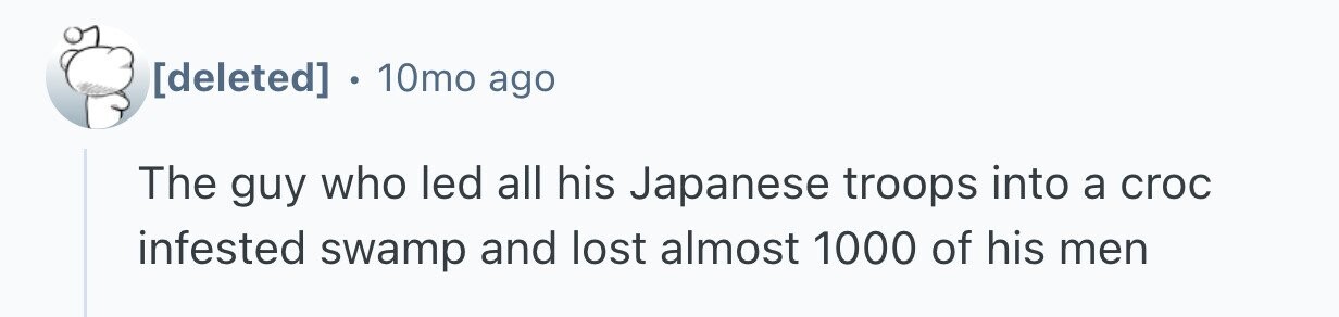 . 10mo ago The guy who led all his Japanese troops into a croc infested swamp and lost almost 1000 of his men