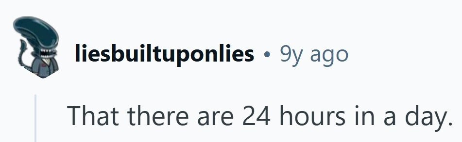 liesbuiltuponlies 9y ago That there are 24 hours in a day.