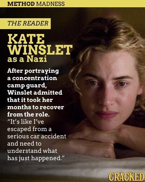 METHOD MADNESS THE READER KATE WINSLET as a Nazi After portraying a concentration camp guard, Winslet admitted that it took her months to recover from the role. It's like I've escaped from a serious car accident and need to understand what has just happened. CRACKED