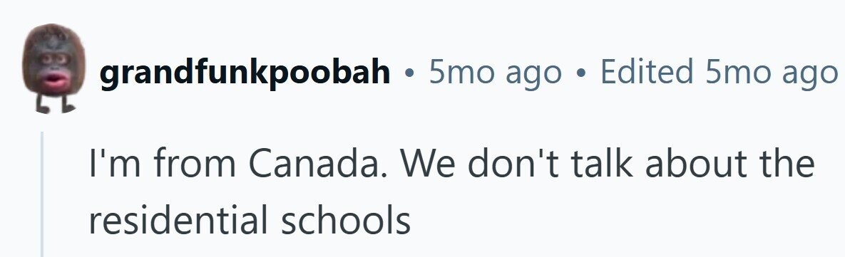 grandfunkpoobah . 5mo ago . Edited 5mo ago I'm from Canada. We don't talk about the residential schools