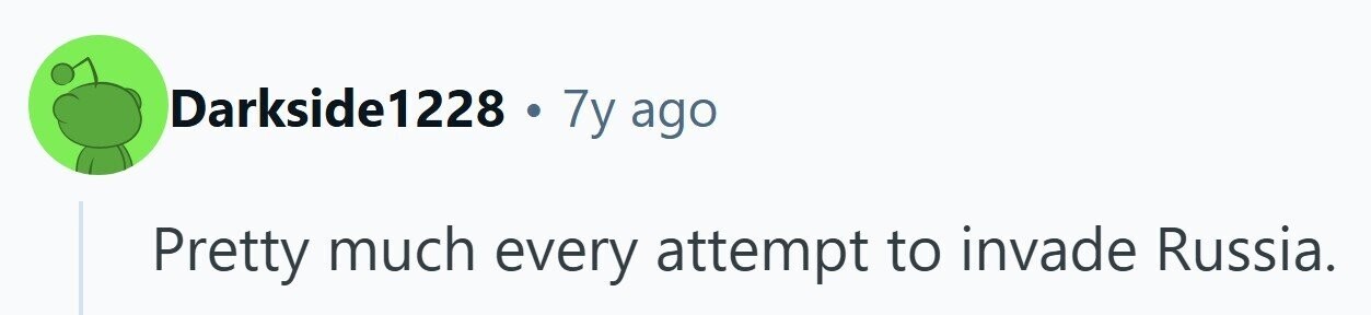 Darkside1228 . 7y ago Pretty much every attempt to invade Russia. 