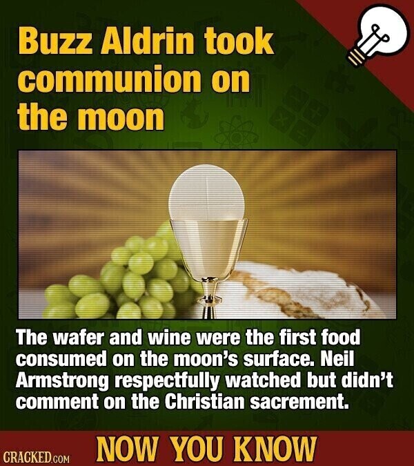Buzz Aldrin took communion on the moon The wafer and wine were the first food consumed on the moon's surface. Neil Armstrong respectfully watched but didn't comment on the Christian sacrement. NOW YOU KNOW CRACKED.COM