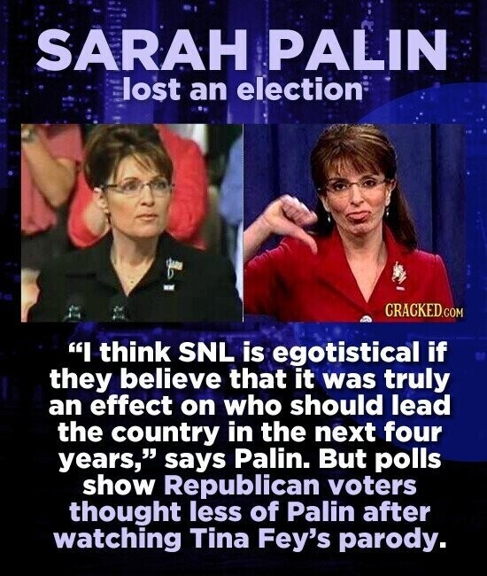 SARAH PALIN lost an election - CRACKED.COM I think SNL is egotistical if they believe that it was truly an effect on who should lead the country in the next four years, says Palin. But polls show Republican voters thought less of Palin after watching Tina Fey's parody.