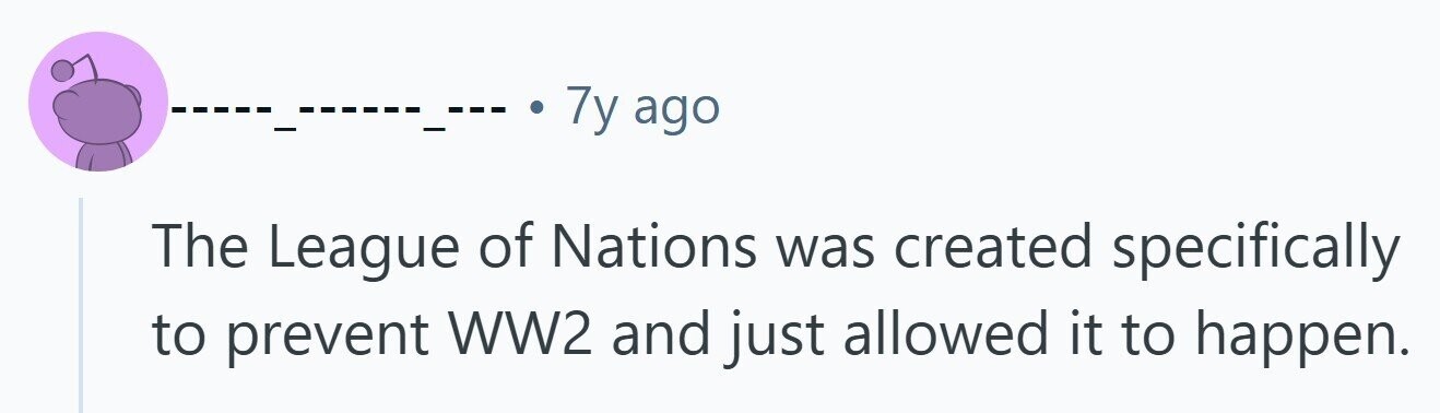 7y ago The League of Nations was created specifically to prevent WW2 and just allowed it to happen. 