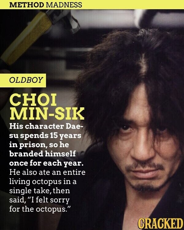 METHOD MADNESS OLDBOY CHOI MIN-SIK His character Dae- su spends 15 years in prison, so he branded himself once for each year. Не also ate an entire living octopus in a single take, then said, I felt sorry for the octopus. CRACKED