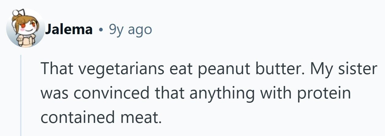 Jalema . 9y ago That vegetarians eat peanut butter. My sister was convinced that anything with protein contained meat.