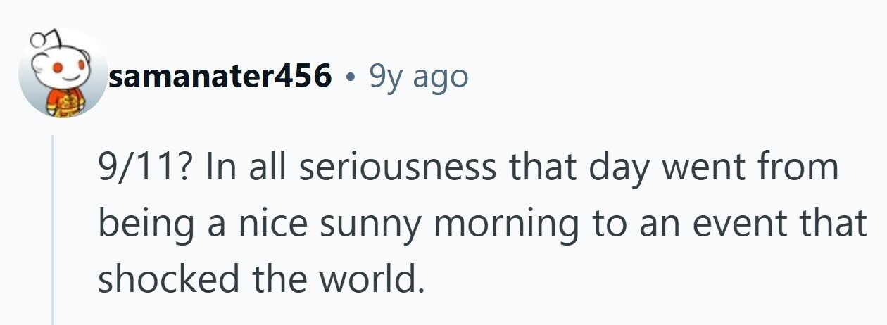 samanater456 . 9y ago 9/11? In all seriousness that day went from being a nice sunny morning to an event that shocked the world.