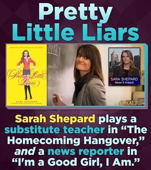Pretty Little Liars NEVER . PRETTY SIRU with 4b Lians SARA SHEPARD News 9 Analyst SARA SHEPARD NATIONAL AUTHOR DE PLANLESS CRACKED.COM Sarah Shepard plays a substitute teacher in The Homecoming Hangover, and a news reporter in I'm a Good Girl, I Am.