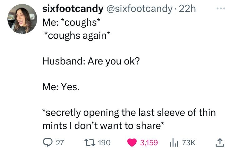 sixfootcandy @sixfootcandy2 22h ... Me: *coughs* *coughs again* Husband: Are you ok? Me: Yes. *secretly opening the last sleeve of thin mints I don't want to share* 27 190 3,159 73K
