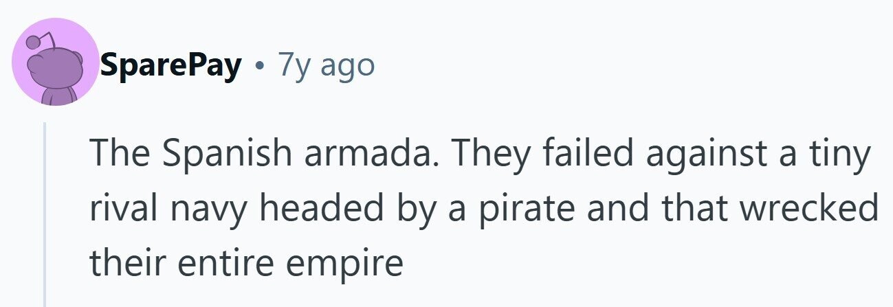 SparePay . 7y ago The Spanish armada. They failed against a tiny rival navy headed by a pirate and that wrecked their entire empire 