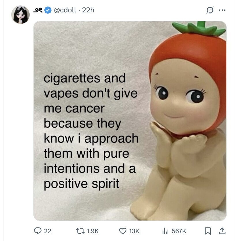 م و @cdoll . 22h s ... cigarettes and vapes don't give me cancer because they know i approach them with pure intentions and a positive spirit 22 1.9K 13K 567K