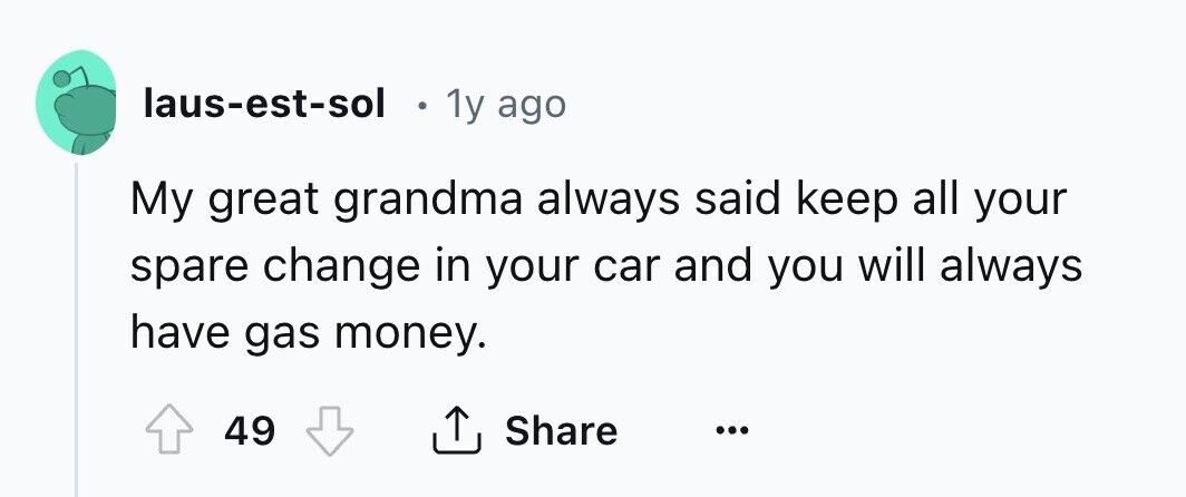 laus-est-sol . 1y ago My great grandma always said keep all your spare change in your car and you will always have gas money. Share 49 ...