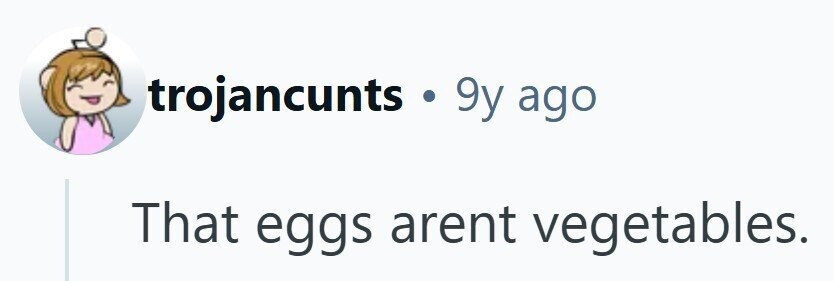 trojancunts .9y ago That eggs arent vegetables.