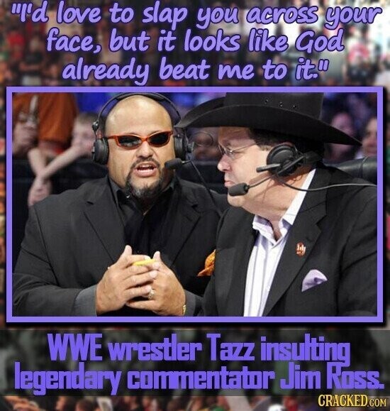 I'd love to slap you across your face, but it looks like God already beat me to it. WWE wrestler Tazz insulting legendary commentator Jim ROSS. CRACKED.COM