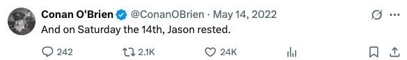 Conan O'Brien @ConanOBrien May 14, 2022 ... And on Saturday the 14th, Jason rested. 242 2.1K 24K