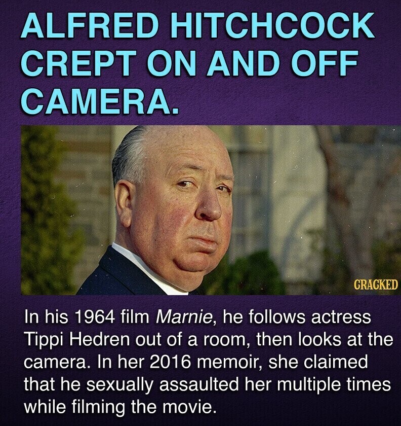 ALFRED HITCHCOCK CREPT ON AND OFF CAMERA. CRACKED In his 1964 film Marnie, he follows actress Tippi Hedren out of a room, then looks at the camera. In her 2016 memoir, she claimed that he sexually assaulted her multiple times while filming the movie.