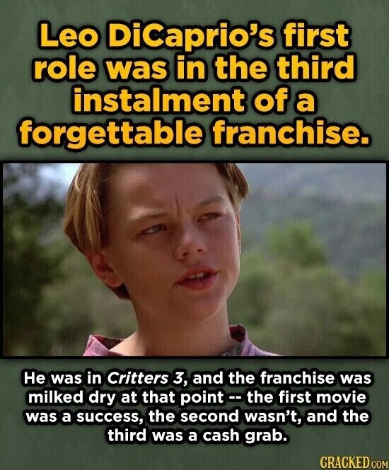 Leo DiCaprio's first role was in the third instalment of a forgettable franchise. Не was in Critters 3, and the franchise was milked dry at that point - the first movie was a success, the second wasn't, and the third was a cash grab. CRACKED.COM