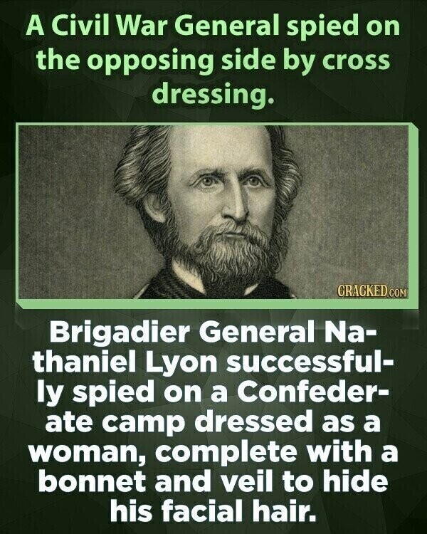 A Civil War General spied on the opposing side by cross dressing. CRACKED COM Brigadier General Na- thaniel Lyon successful- ly spied on a Confeder- ate camp dressed as a woman, complete with a bonnet and veil to hide his facial hair.